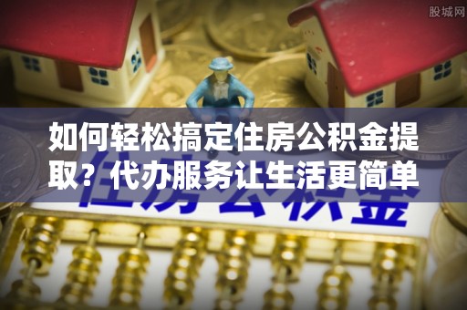 轮台如何轻松搞定住房公积金提取？代办服务让生活更简单