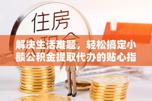 轮台解决生活难题，轻松搞定小额公积金提取代办的贴心指南