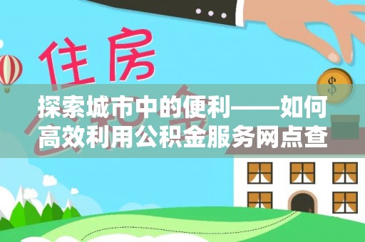 轮台探索城市中的便利——如何高效利用公积金服务网点查询功能