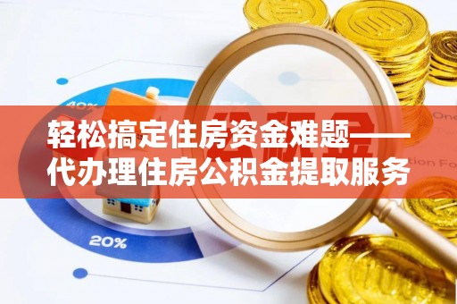 轮台轻松搞定住房资金难题——代办理住房公积金提取服务全解析