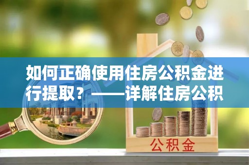 轮台如何正确使用住房公积金进行提取？——详解住房公积金代办提取流程与注意事项