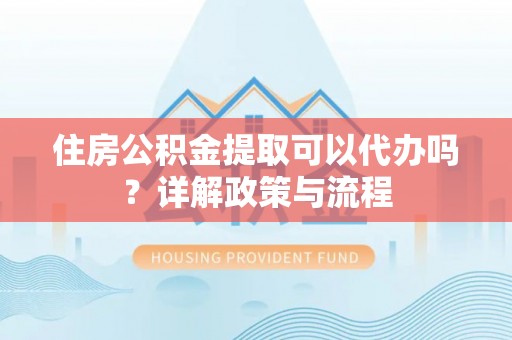 轮台住房公积金提取可以代办吗？详解政策与流程