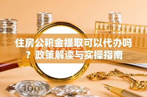轮台住房公积金提取可以代办吗？政策解读与实操指南