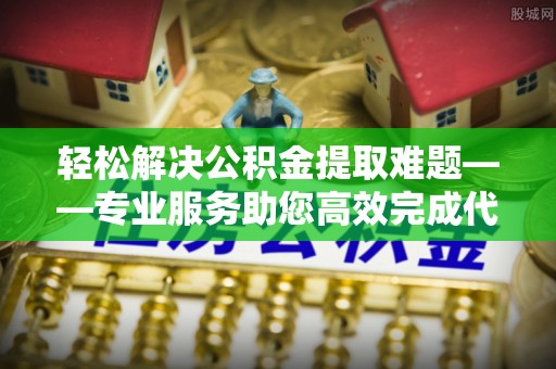 轮台轻松解决公积金提取难题——专业服务助您高效完成代办公积金提取