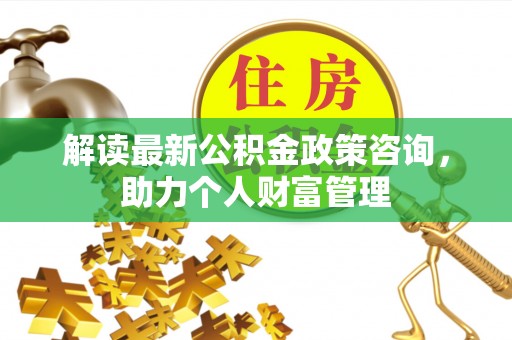 轮台解读最新公积金政策咨询，助力个人财富管理