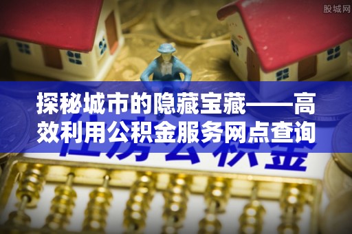 轮台探秘城市的隐藏宝藏——高效利用公积金服务网点查询提升生活品质