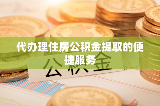 轮台代办理住房公积金提取的便捷服务