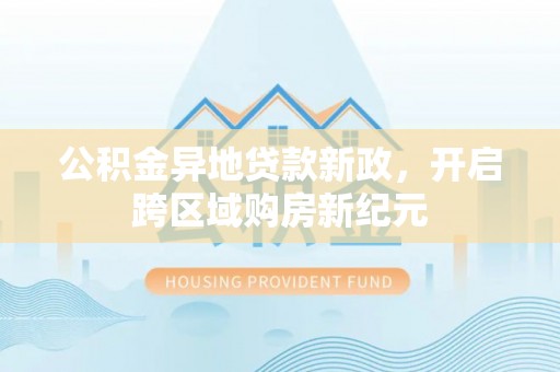 轮台公积金异地贷款新政，开启跨区域购房新纪元