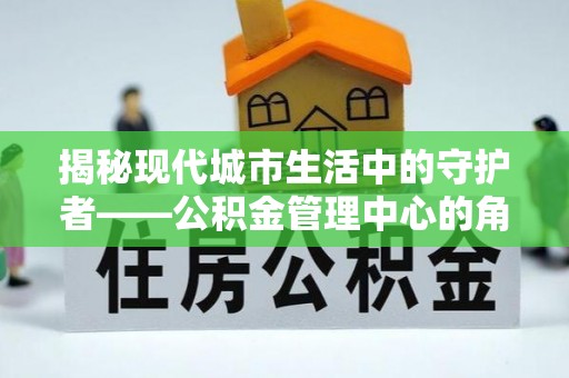 轮台揭秘现代城市生活中的守护者——公积金管理中心的角色与价值