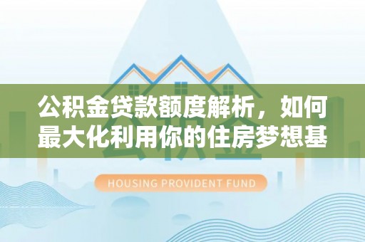 轮台公积金贷款额度解析，如何最大化利用你的住房梦想基金