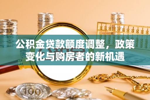 轮台公积金贷款额度调整，政策变化与购房者的新机遇