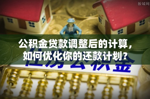轮台公积金贷款调整后的计算，如何优化你的还款计划？