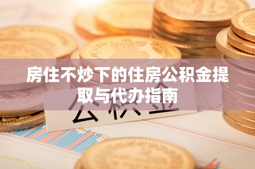 轮台房住不炒下的住房公积金提取与代办指南