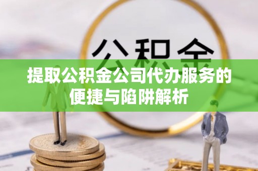 轮台提取公积金公司代办服务的便捷与陷阱解析