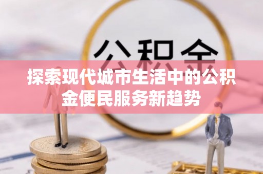 轮台探索现代城市生活中的公积金便民服务新趋势