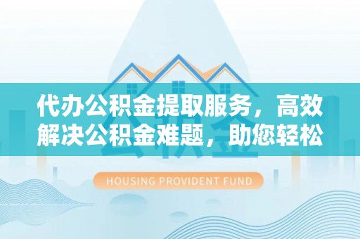 轮台代办公积金提取服务，高效解决公积金难题，助您轻松理财