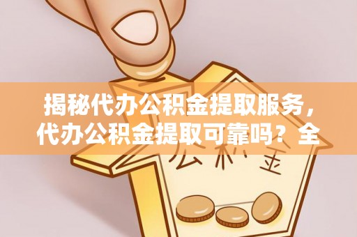 轮台揭秘代办公积金提取服务，代办公积金提取可靠吗？全面分析与选择指南