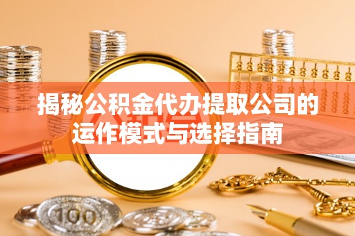 轮台揭秘公积金代办提取公司的运作模式与选择指南