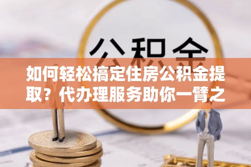 轮台如何轻松搞定住房公积金提取？代办理服务助你一臂之力