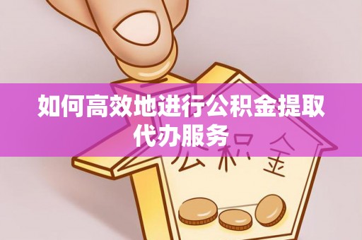 轮台如何高效地进行公积金提取代办服务
