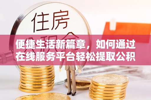 轮台便捷生活新篇章，如何通过在线服务平台轻松提取公积金