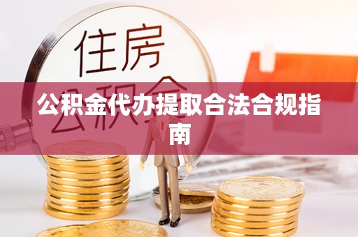 轮台公积金代办提取合法合规指南