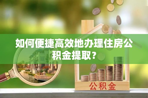 轮台如何便捷高效地办理住房公积金提取？