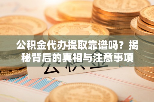 轮台公积金代办提取靠谱吗？揭秘背后的真相与注意事项