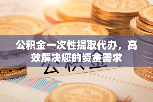 轮台公积金一次性提取代办，高效解决您的资金需求