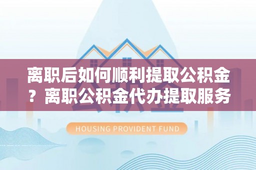 轮台离职后如何顺利提取公积金？离职公积金代办提取服务来帮忙