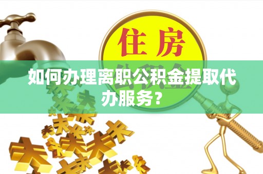 轮台如何办理离职公积金提取代办服务？