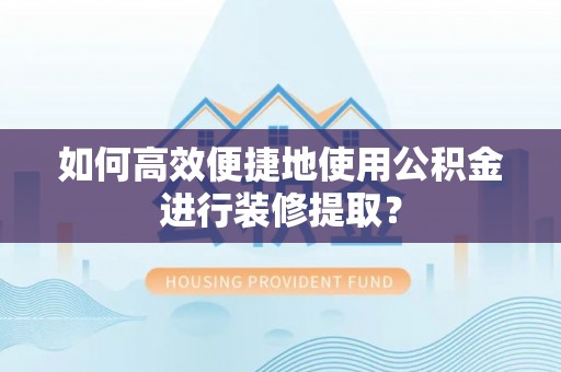 轮台如何高效便捷地使用公积金进行装修提取？