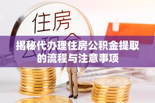 轮台揭秘代办理住房公积金提取的流程与注意事项