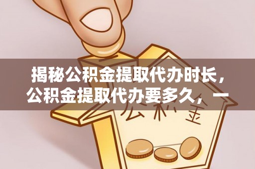 轮台揭秘公积金提取代办时长，公积金提取代办要多久，一文读懂全流程
