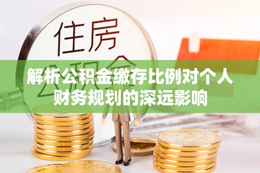 轮台解析公积金缴存比例对个人财务规划的深远影响