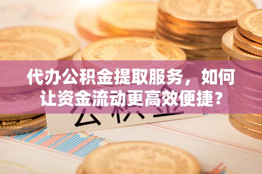 轮台代办公积金提取服务，如何让资金流动更高效便捷？