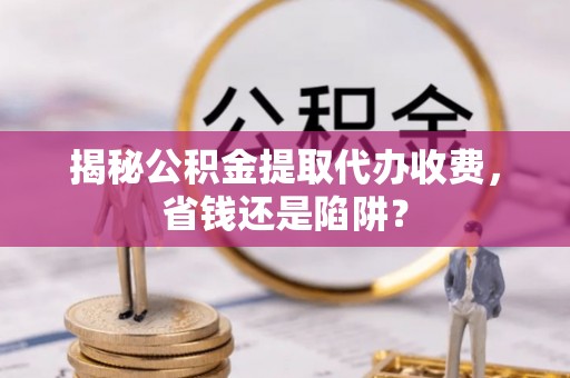 轮台揭秘公积金提取代办收费，省钱还是陷阱？