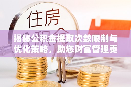 轮台揭秘公积金提取次数限制与优化策略，助您财富管理更高效
