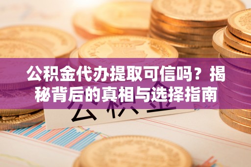 轮台公积金代办提取可信吗？揭秘背后的真相与选择指南