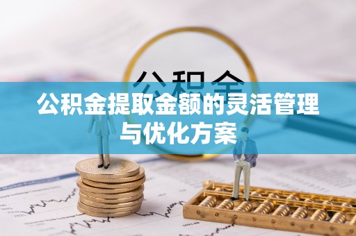 轮台公积金提取金额的灵活管理与优化方案