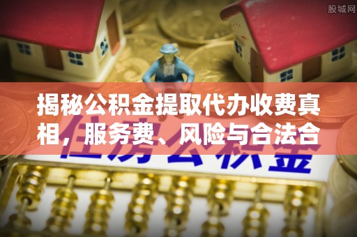 轮台揭秘公积金提取代办收费真相，服务费、风险与合法合规全解析