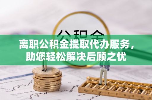 轮台离职公积金提取代办服务，助您轻松解决后顾之忧