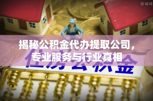 轮台揭秘公积金代办提取公司，专业服务与行业真相