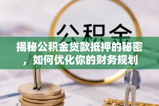 轮台揭秘公积金贷款抵押的秘密，如何优化你的财务规划