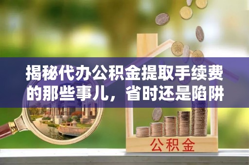 轮台揭秘代办公积金提取手续费的那些事儿，省时还是陷阱？