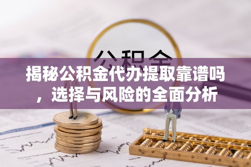 轮台揭秘公积金代办提取靠谱吗，选择与风险的全面分析
