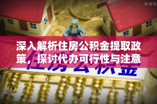 轮台深入解析住房公积金提取政策，探讨代办可行性与注意事项