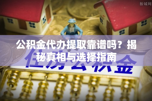 轮台公积金代办提取靠谱吗？揭秘真相与选择指南