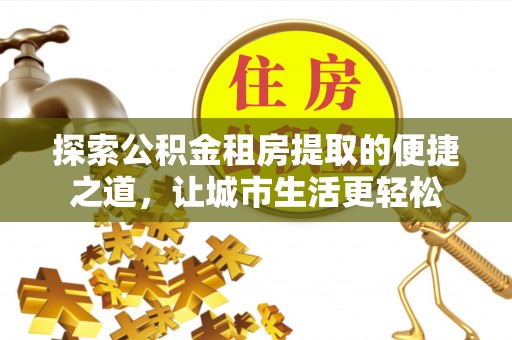 轮台探索公积金租房提取的便捷之道，让城市生活更轻松