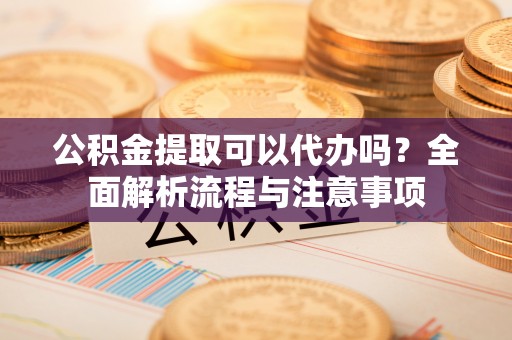轮台公积金提取可以代办吗？全面解析流程与注意事项